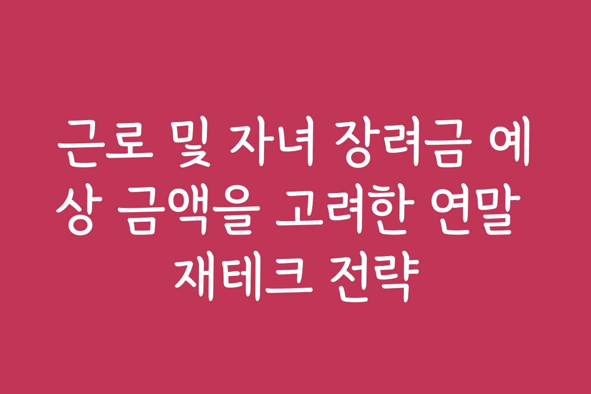 근로 및 자녀 장려금 예상 금액을 고려한 연말 재테크 전략