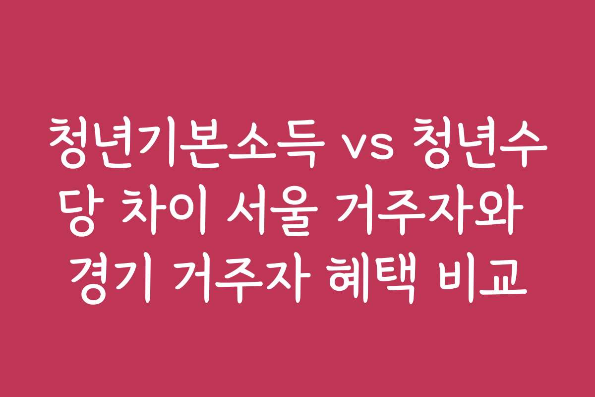 청년기본소득 vs 청년수당 차이 서울 거주자와 경기 거주자 혜택 비교