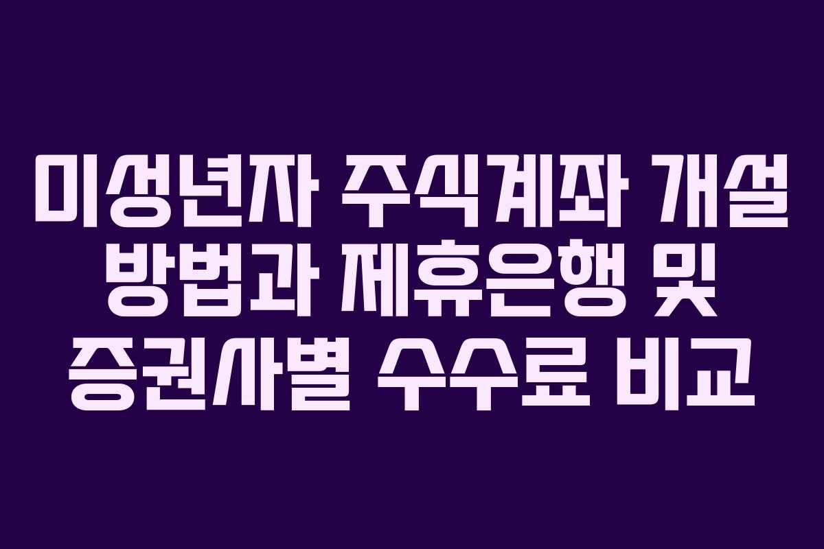 미성년자 주식계좌 개설 방법과 제휴은행 및 증권사별 수수료 비교 미성년자 주식계좌 개설 방법과 제휴은행 및 증권사별 수수료 비교
