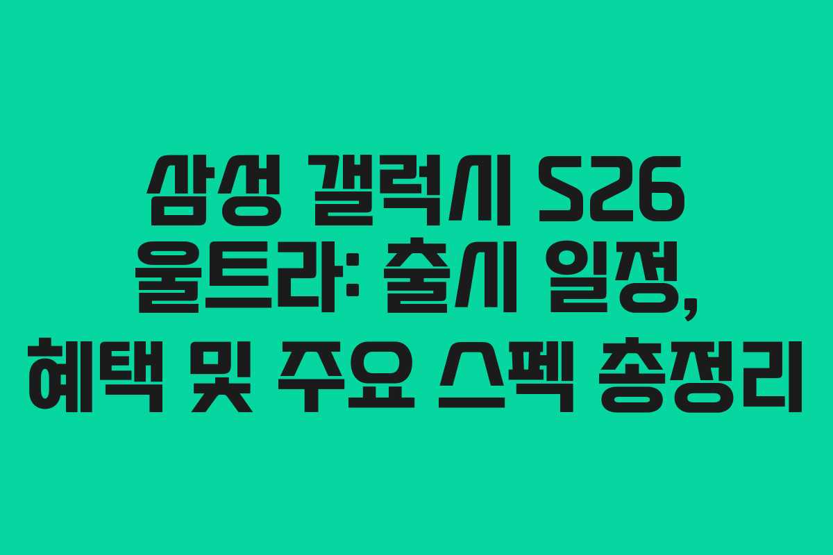삼성 갤럭시 S26 울트라: 출시 일정, 혜택 및 주요 스펙 총정리