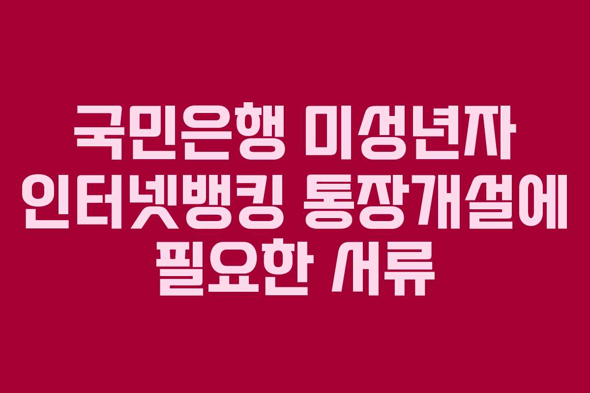 국민은행 미성년자 인터넷뱅킹 통장개설에 필요한 서류 국민은행 미성년자 인터넷뱅킹 통장개설에 필요한 서류