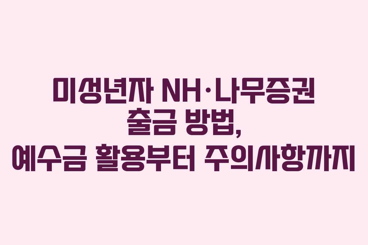 미성년자 NH·나무증권 출금 방법, 예수금 활용부터 주의사항까지