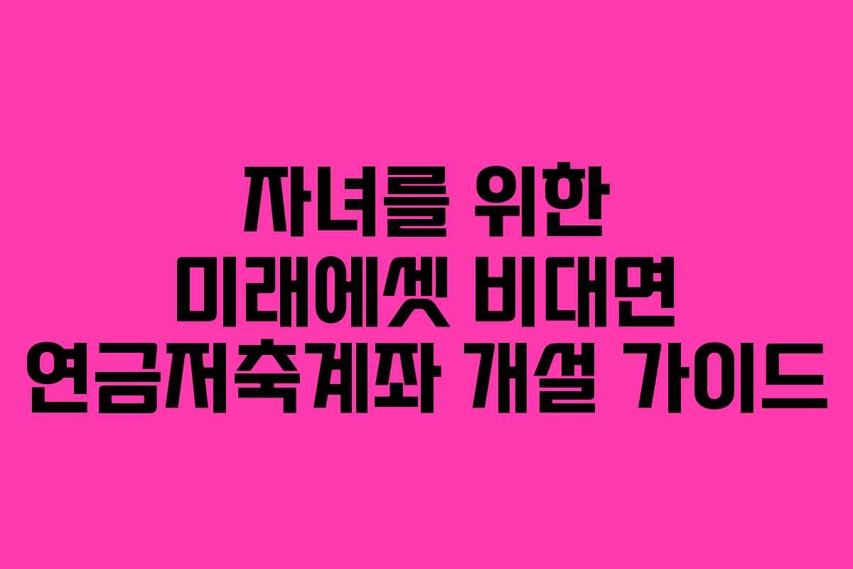 자녀를 위한 미래에셋 비대면 연금저축계좌 개설 가이드 자녀를 위한 미래에셋 비대면 연금저축계좌 개설 가이드