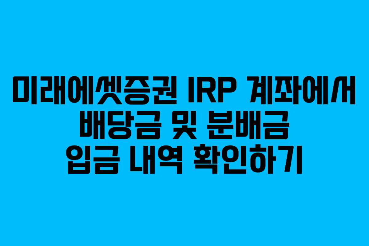 미래에셋증권 IRP 계좌에서 배당금 및 분배금 입금 내역 확인하기 미래에셋증권 IRP 계좌에서 배당금 및 분배금 입금 내역 확인하기