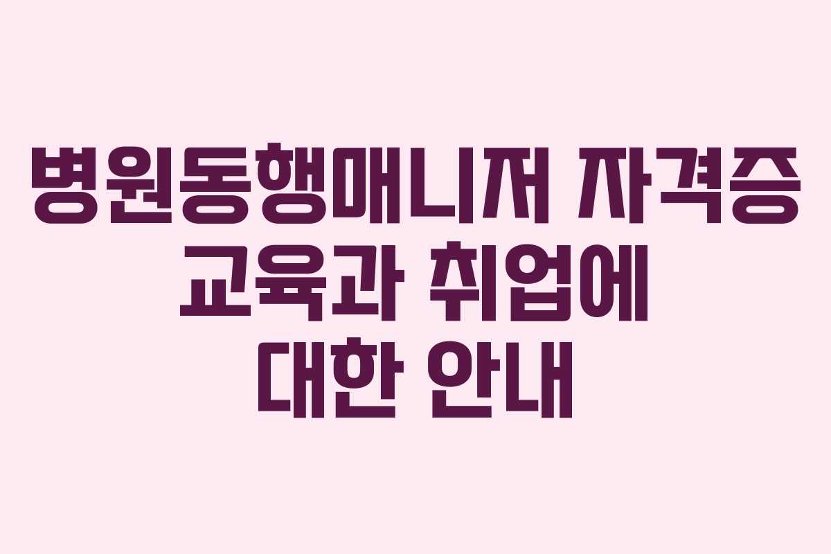 병원동행매니저 자격증 교육과 취업에 대한 안내 병원동행매니저 자격증 교육과 취업에 대한 안내