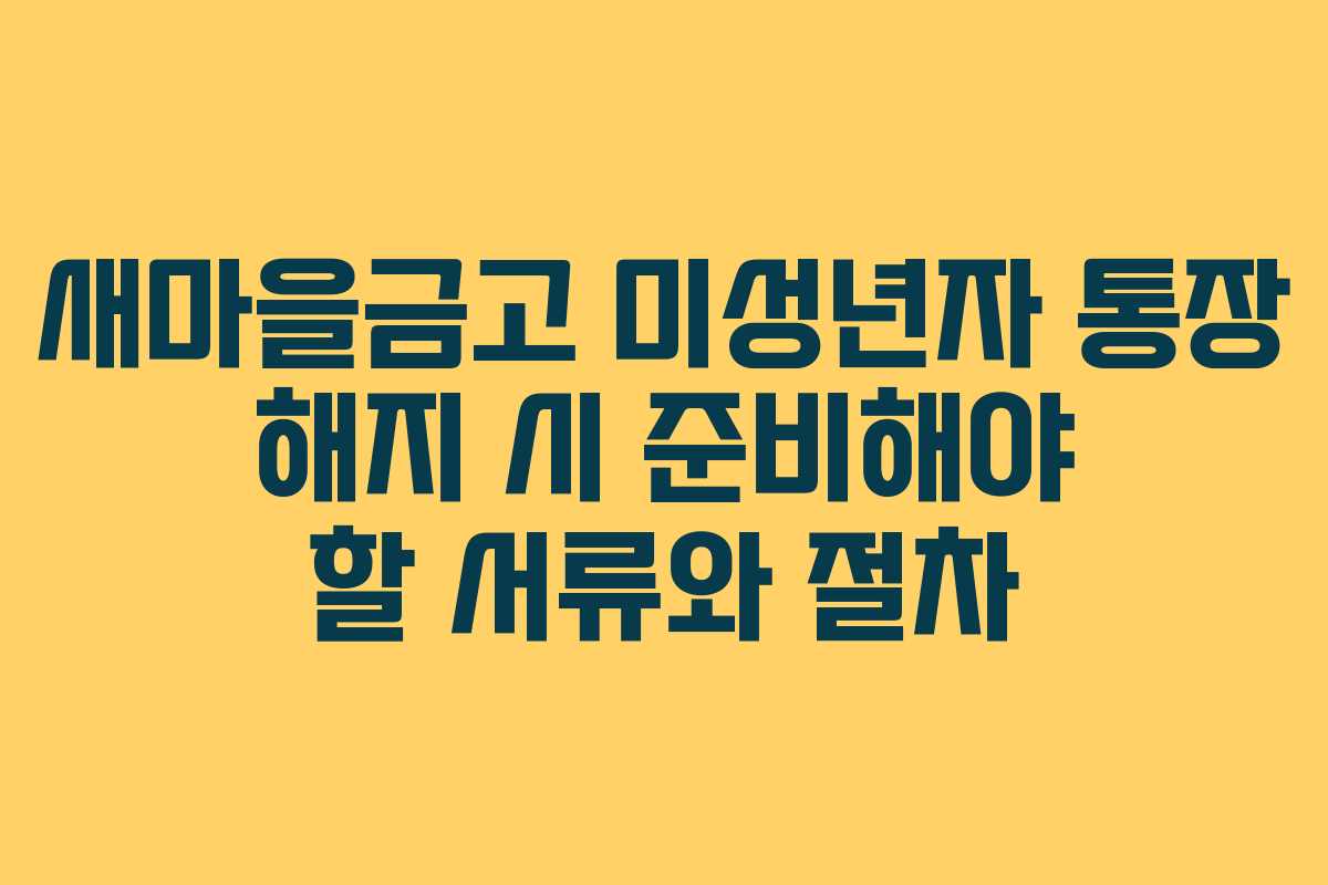 새마을금고 미성년자 통장 해지 시 준비해야 할 서류와 절차 새마을금고 미성년자 통장 해지 시 준비해야 할 서류와 절차