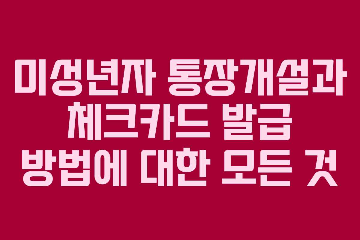 미성년자 통장개설과 체크카드 발급 방법에 대한 모든 것