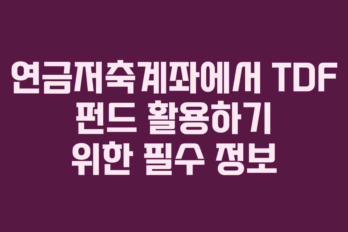 연금저축계좌에서 TDF 펀드 활용하기 위한 필수 정보