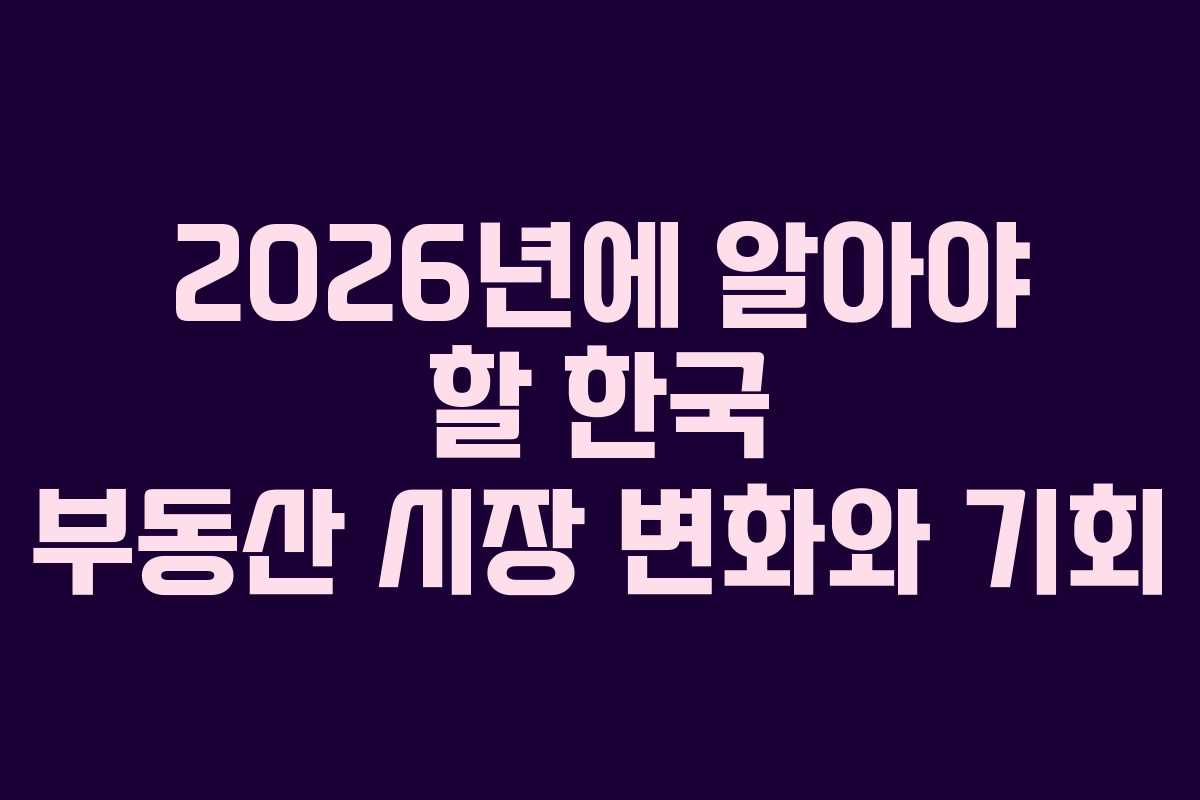2026년에 알아야 할 한국 부동산 시장 변화와 기회