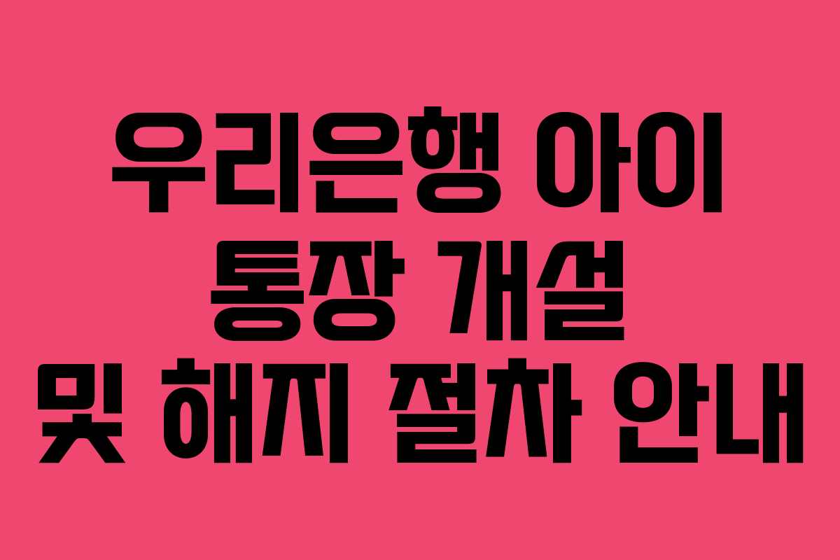 우리은행 아이 통장 개설 및 해지 절차 안내