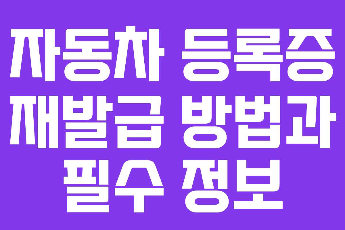 자동차 등록증 재발급 방법과 필수 정보 자동차 등록증 재발급 방법과 필수 정보