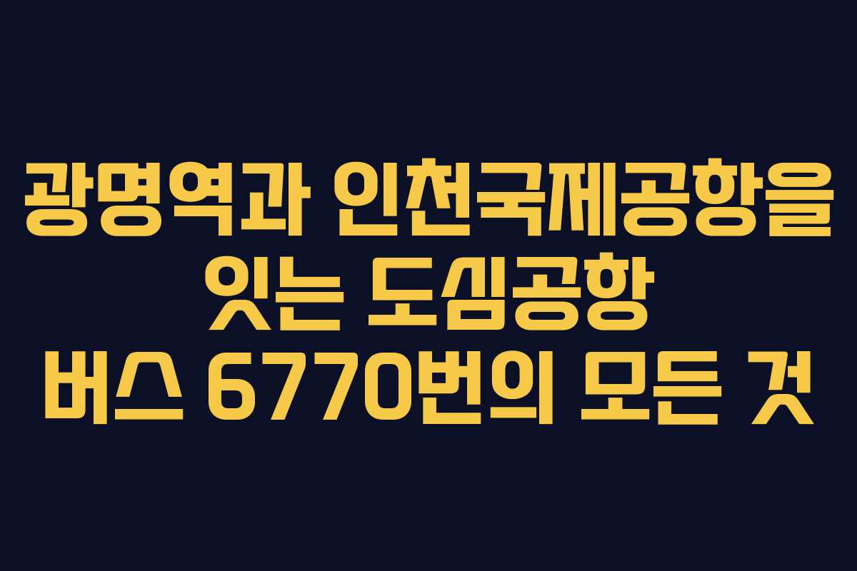 광명역과 인천국제공항을 잇는 도심공항 버스 6770번의 모든 것