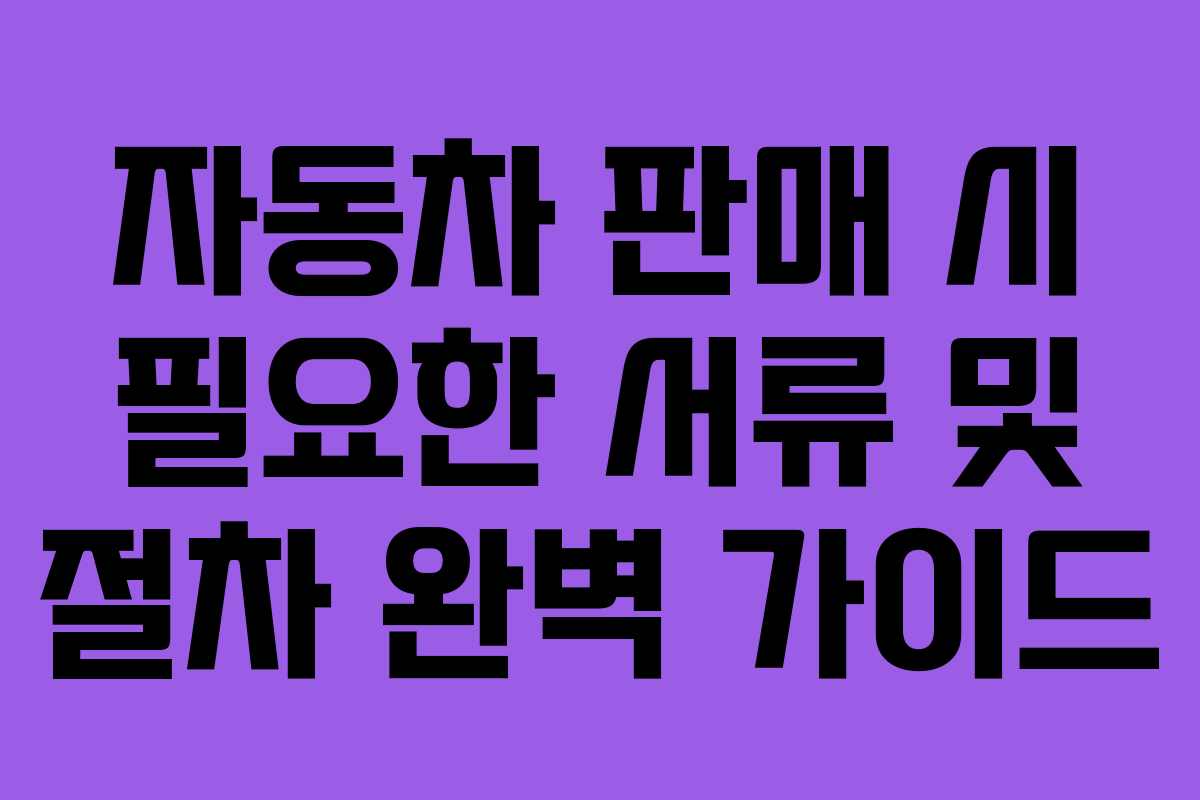 자동차 판매 시 필요한 서류 및 절차 완벽 가이드 자동차 판매 시 필요한 서류 및 절차 완벽 가이드