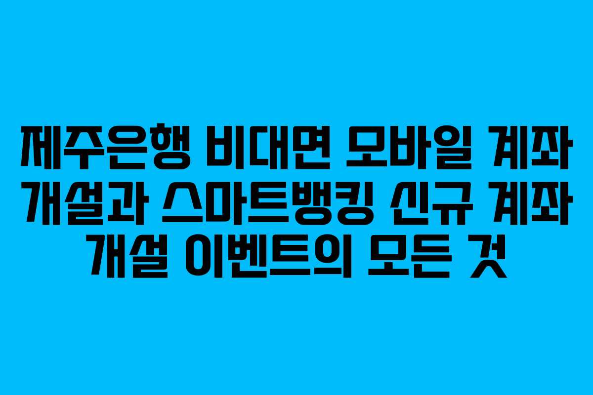 제주은행 비대면 모바일 계좌 개설과 스마트뱅킹 신규 계좌 개설 이벤트의 모든 것 제주은행 비대면 모바일 계좌 개설과 스마트뱅킹 신규 계좌 개설 이벤트의 모든 것