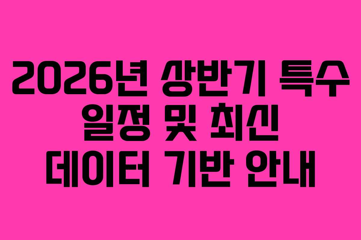 2026년 상반기 특수 일정 및 최신 데이터 기반 안내