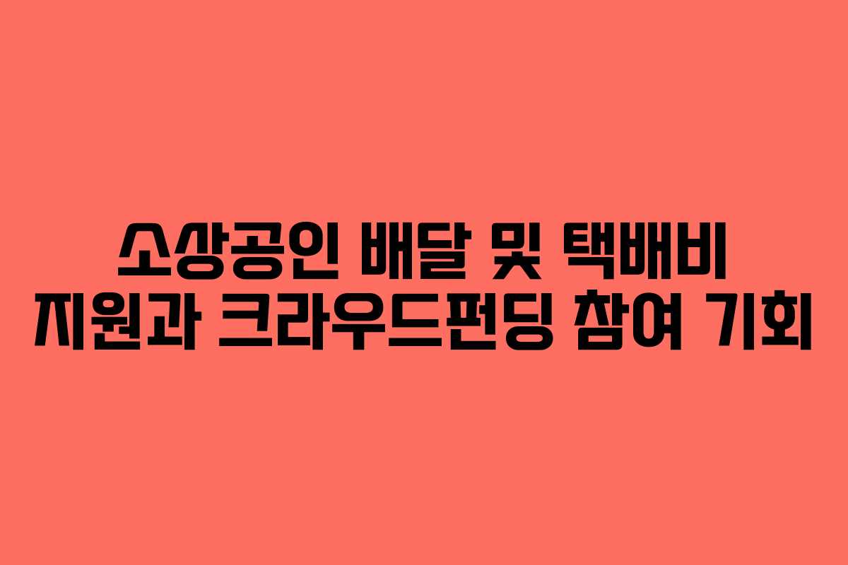 소상공인 배달 및 택배비 지원과 크라우드펀딩 참여 기회 소상공인 배달 및 택배비 지원과 크라우드펀딩 참여 기회