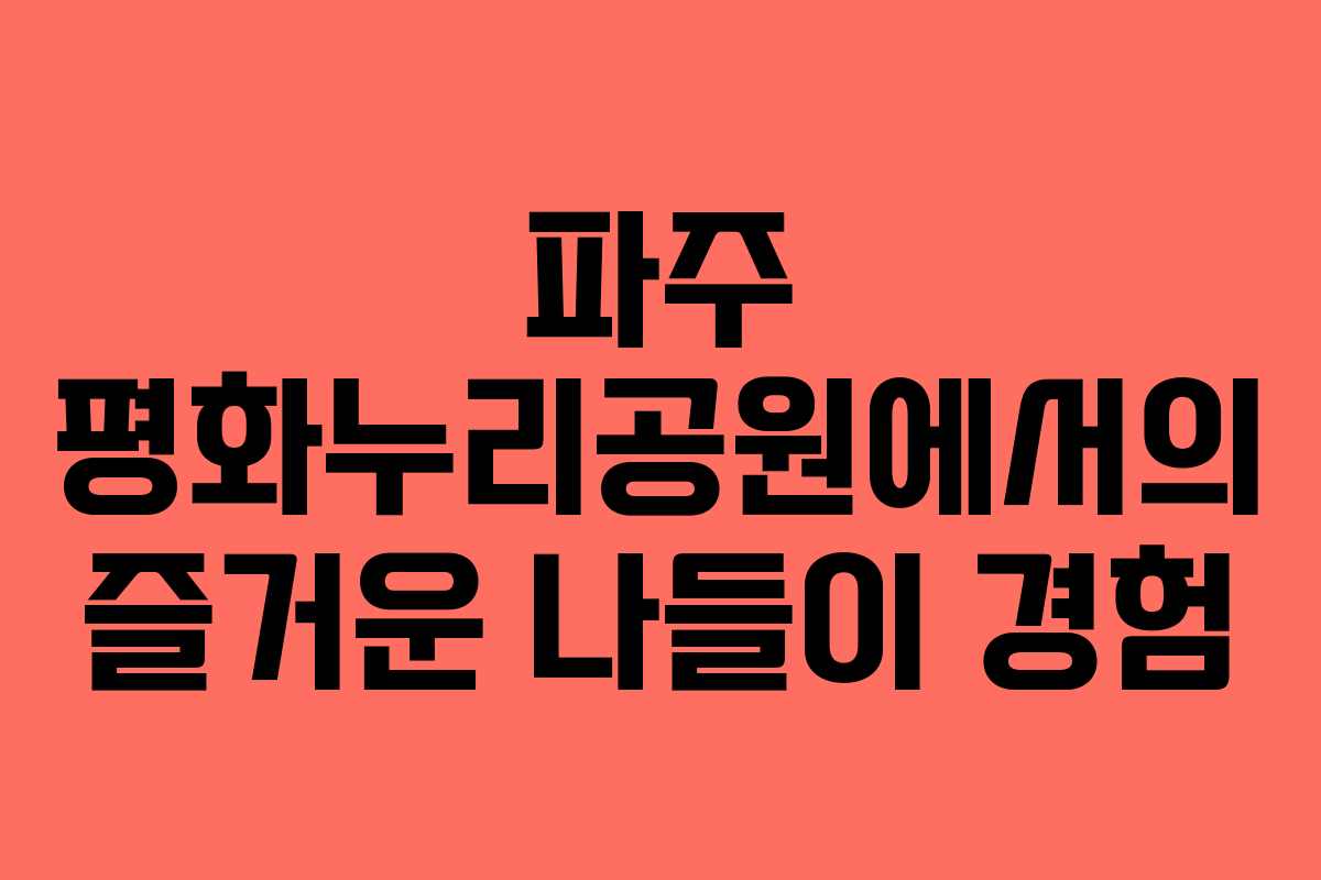 파주 평화누리공원에서의 즐거운 나들이 경험 파주 평화누리공원에서의 즐거운 나들이 경험