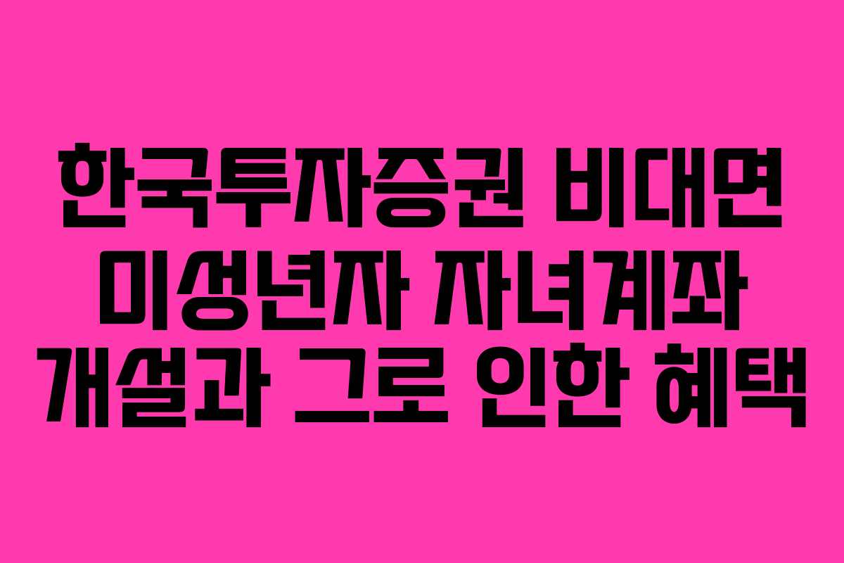 한국투자증권 비대면 미성년자 자녀계좌 개설과 그로 인한 혜택 한국투자증권 비대면 미성년자 자녀계좌 개설과 그로 인한 혜택