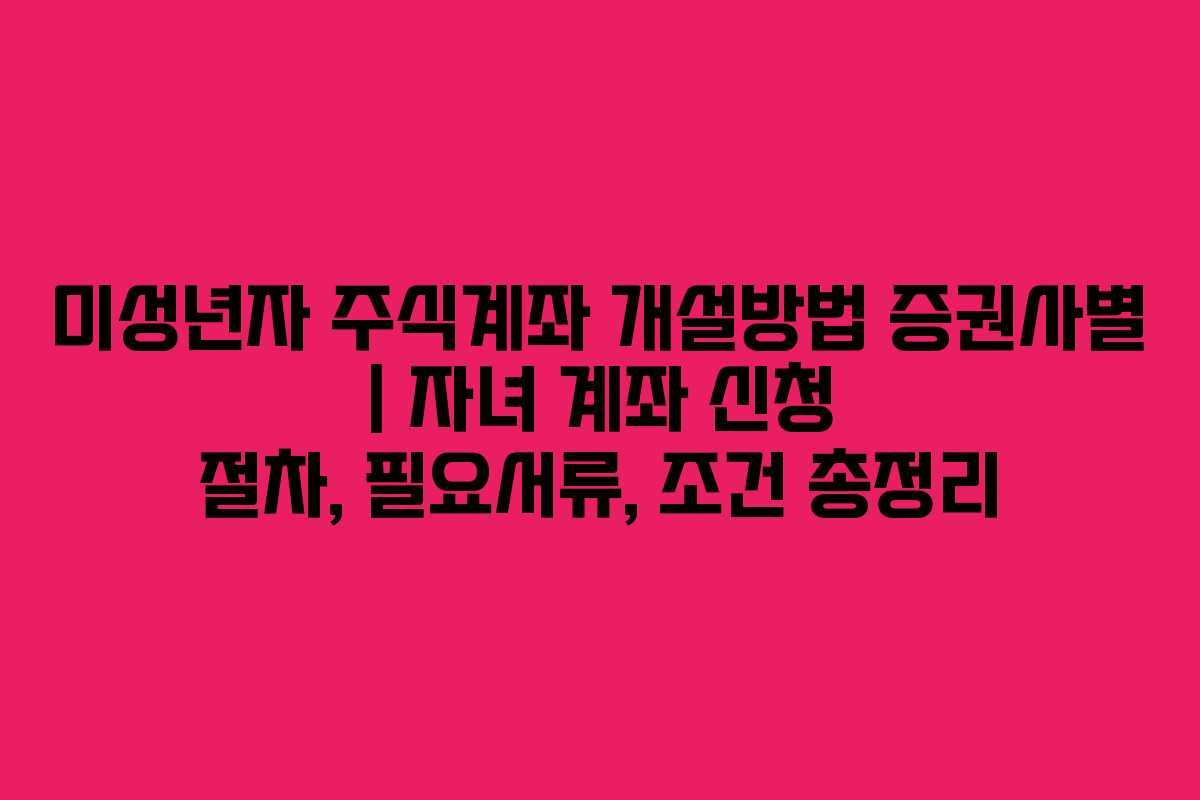미성년자 주식계좌 개설방법 증권사별 | 자녀 계좌 신청 절차, 필요서류, 조건 총정리 미성년자 주식계좌 개설방법 증권사별 | 자녀 계좌 신청 절차, 필요서류, 조건 총정리