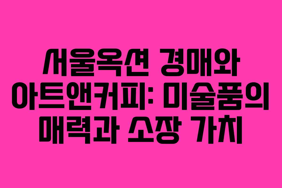 서울옥션 경매와 아트앤커피: 미술품의 매력과 소장 가치 서울옥션 경매와 아트앤커피: 미술품의 매력과 소장 가치