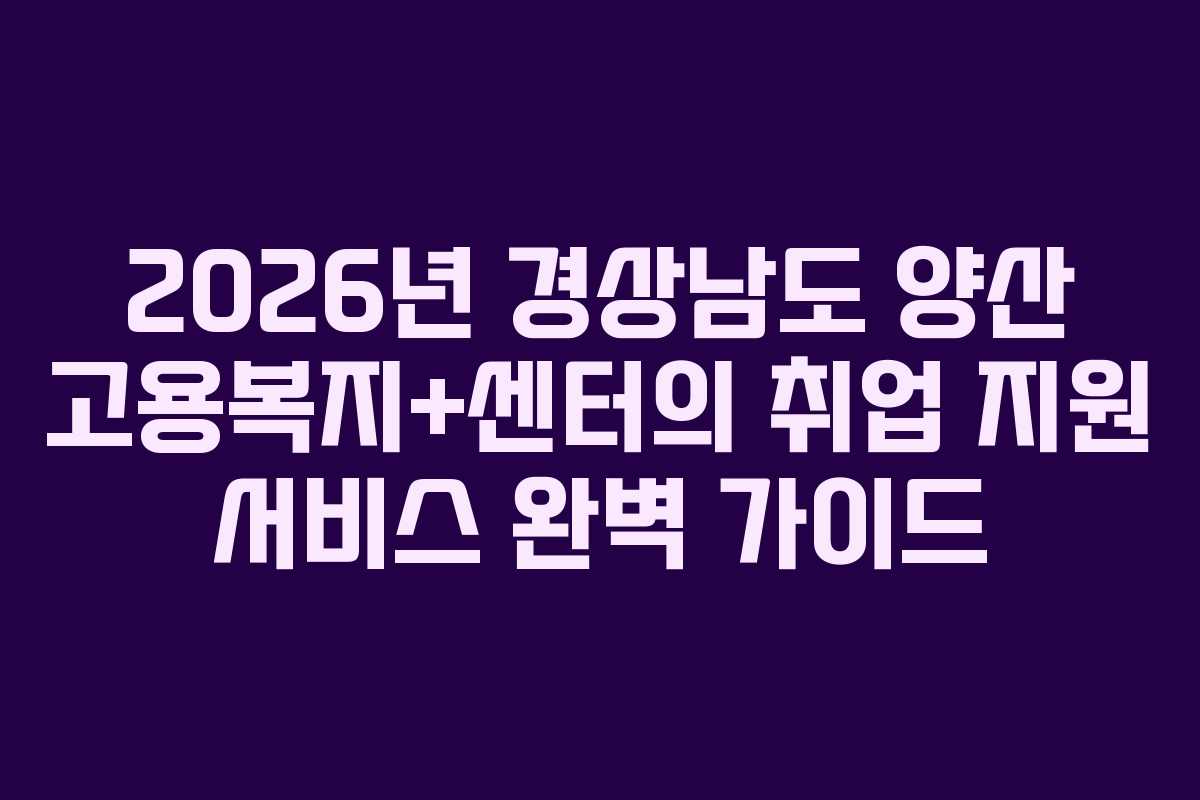 2026년 경상남도 양산 고용복지+센터의 취업 지원 서비스 완벽 가이드 2026년 경상남도 양산 고용복지+센터의 취업 지원 서비스 완벽 가이드