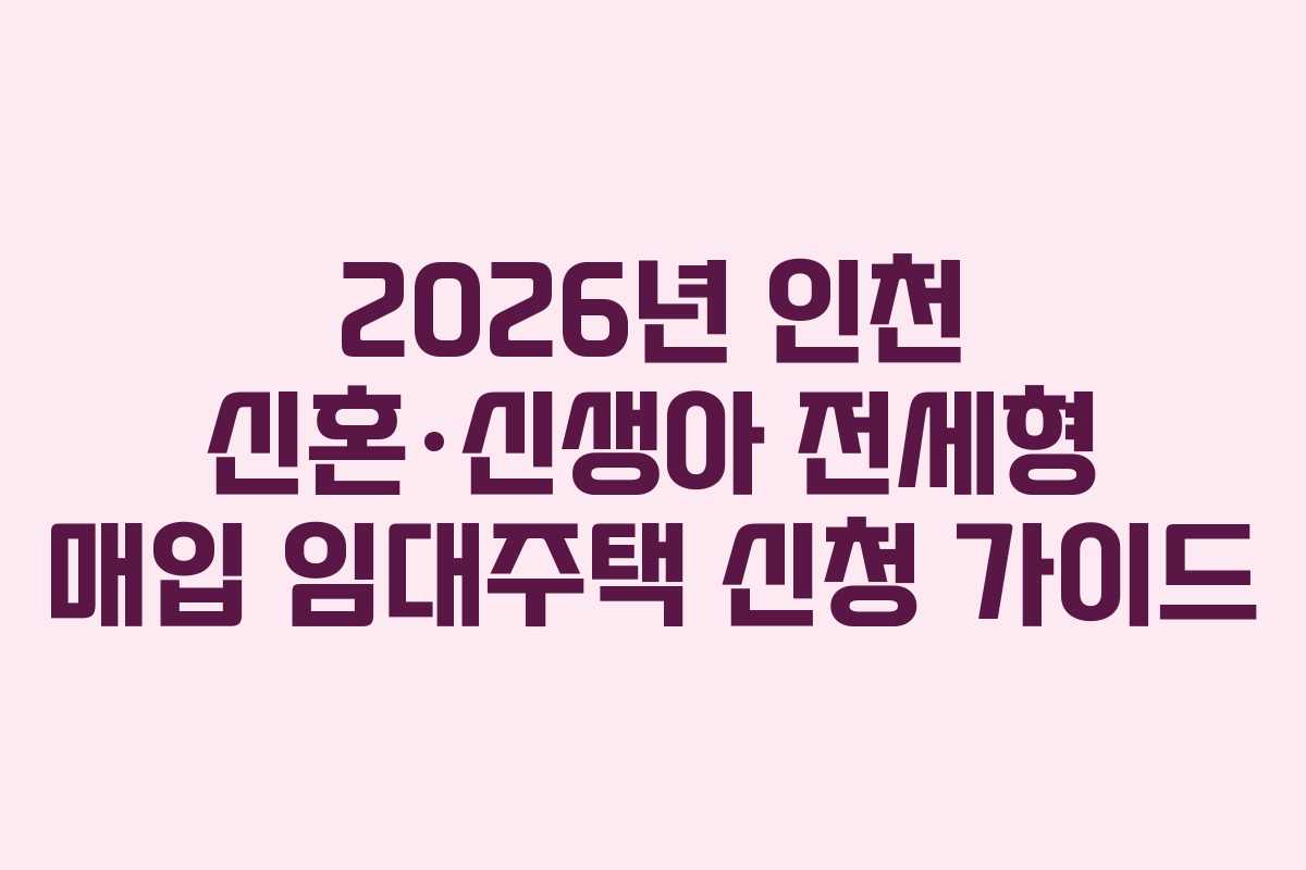 2026년 인천 신혼·신생아 전세형 매입 임대주택 신청 가이드 2026년 인천 신혼·신생아 전세형 매입 임대주택 신청 가이드