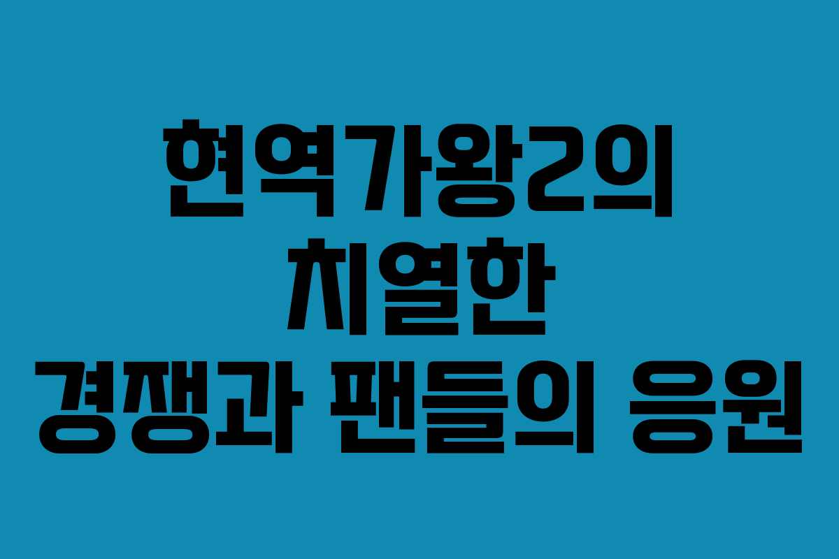현역가왕2의 치열한 경쟁과 팬들의 응원 현역가왕2의 치열한 경쟁과 팬들의 응원