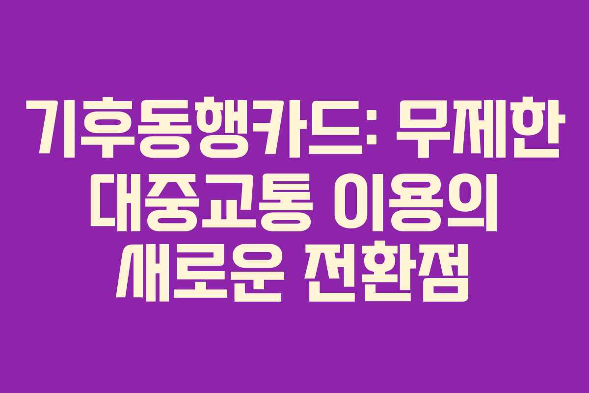 기후동행카드: 무제한 대중교통 이용의 새로운 전환점