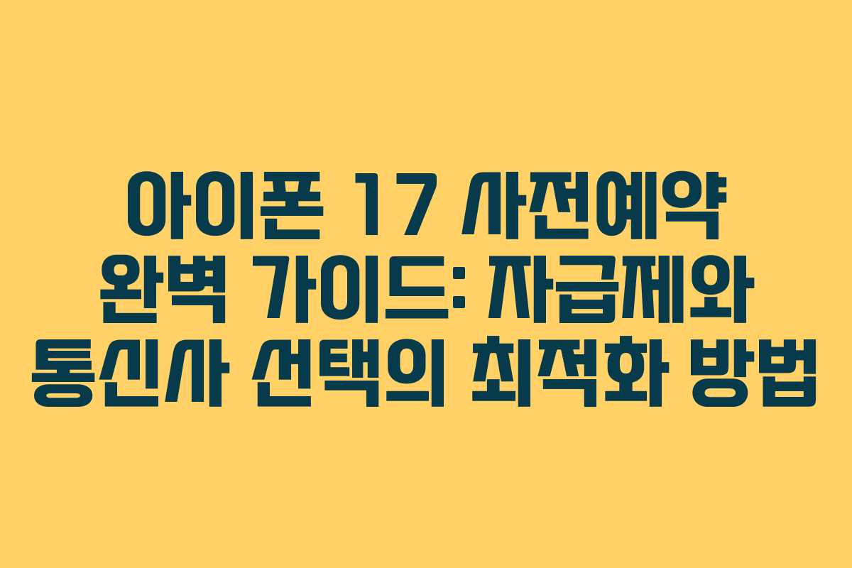 아이폰 17 사전예약 완벽 가이드: 자급제와 통신사 선택의 최적화 방법