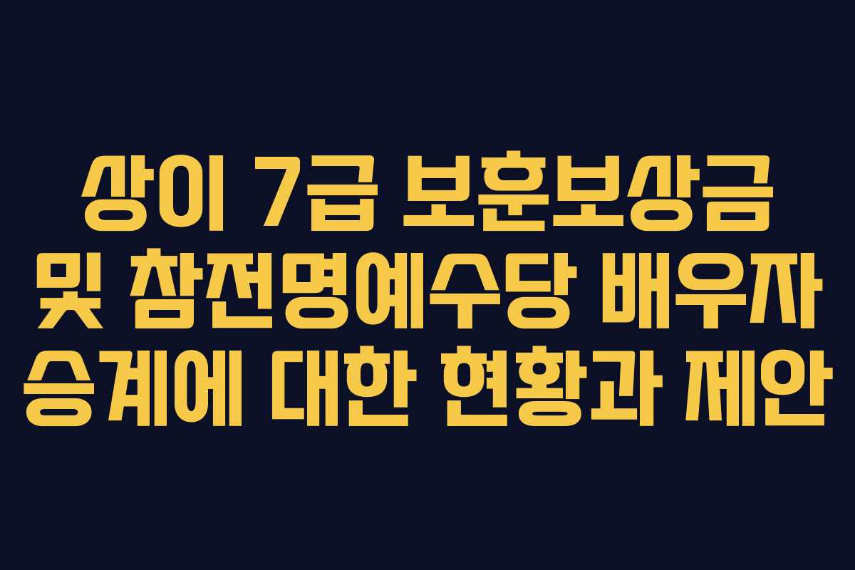 상이 7급 보훈보상금 및 참전명예수당 배우자 승계에 대한 현황과 제안