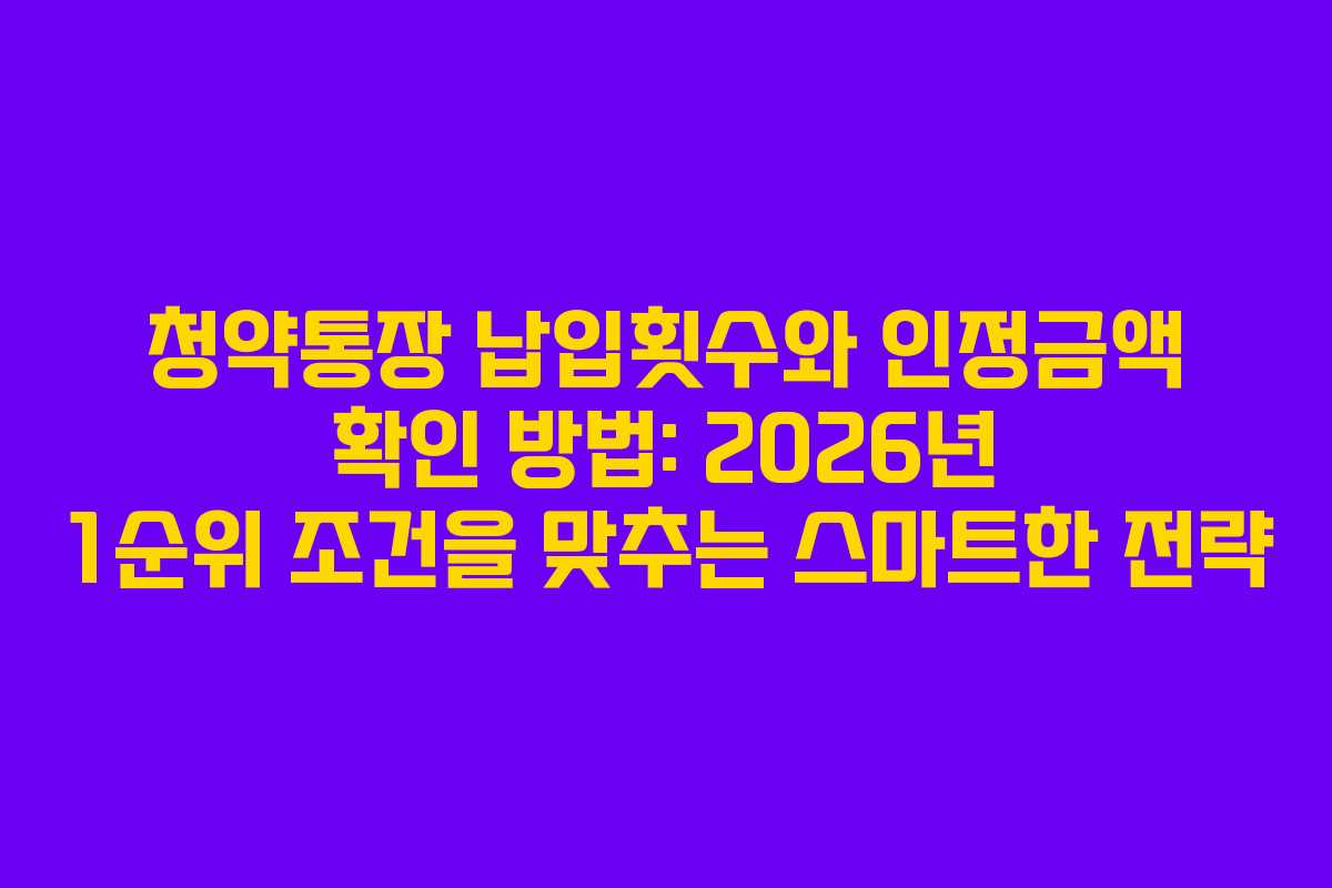 청약통장 납입횟수와 인정금액 확인 방법: 2026년 1순위 조건을 맞추는 스마트한 전략