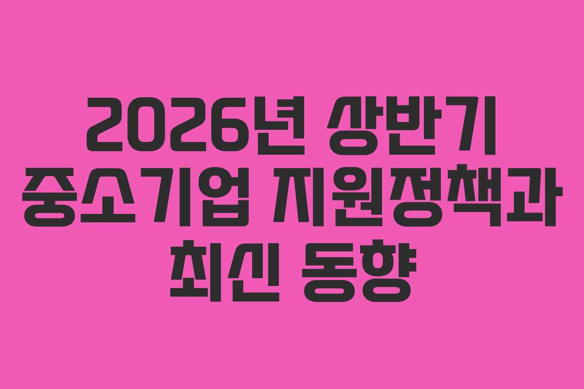 2026년 상반기 중소기업 지원정책과 최신 동향