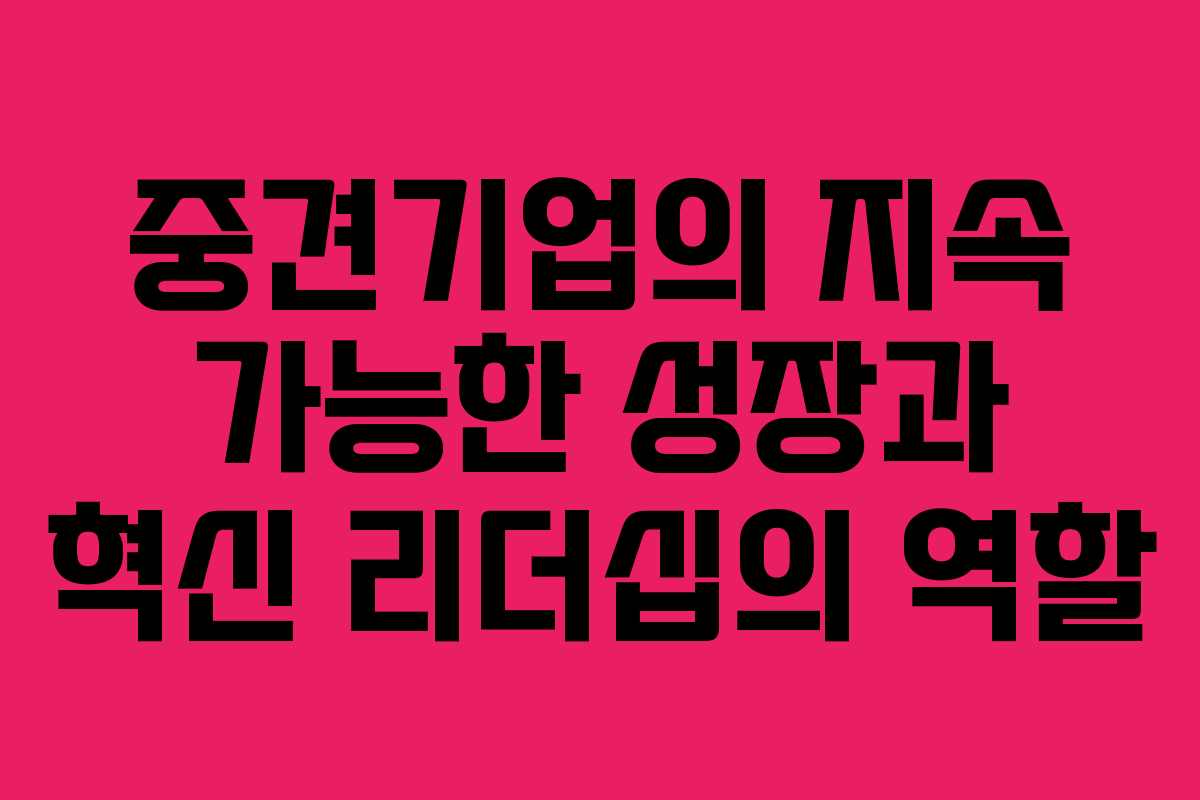 중견기업의 지속 가능한 성장과 혁신 리더십의 역할