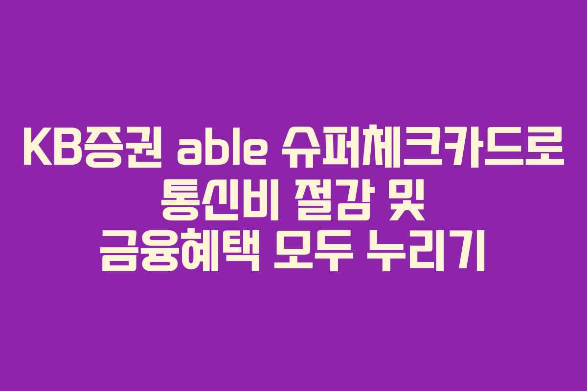 KB증권 able 슈퍼체크카드로 통신비 절감 및 금융혜택 모두 누리기