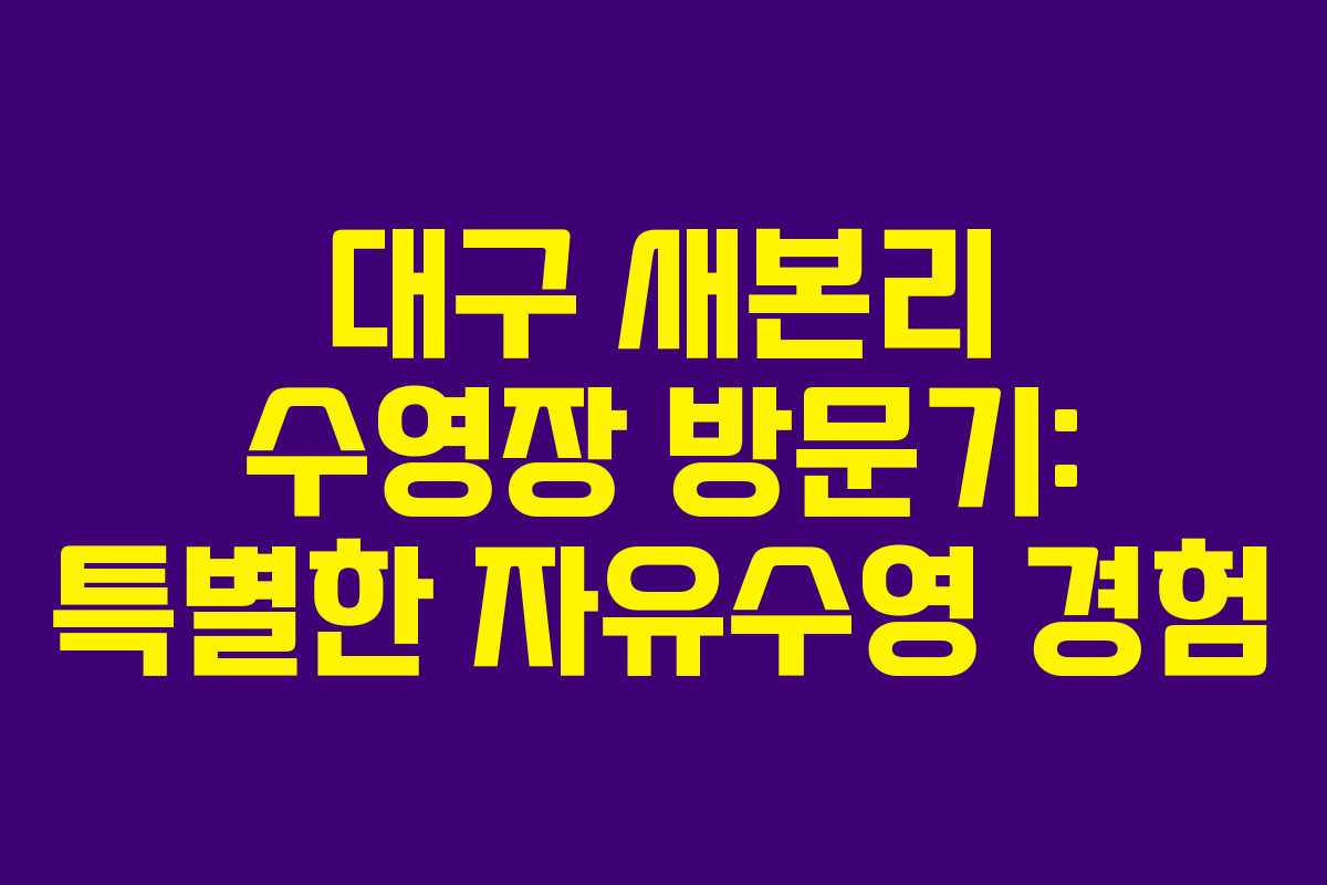 대구 새본리 수영장 방문기: 특별한 자유수영 경험