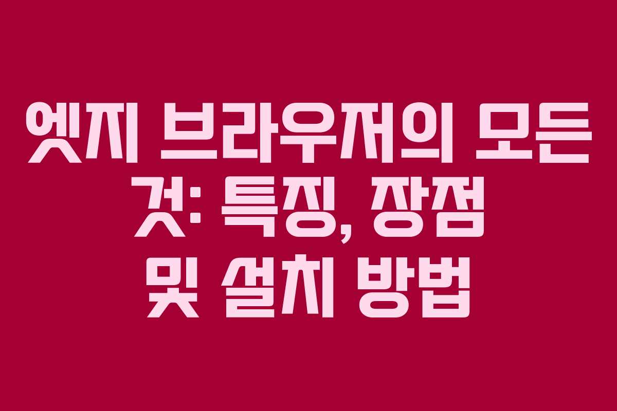 엣지 브라우저의 모든 것: 특징, 장점 및 설치 방법