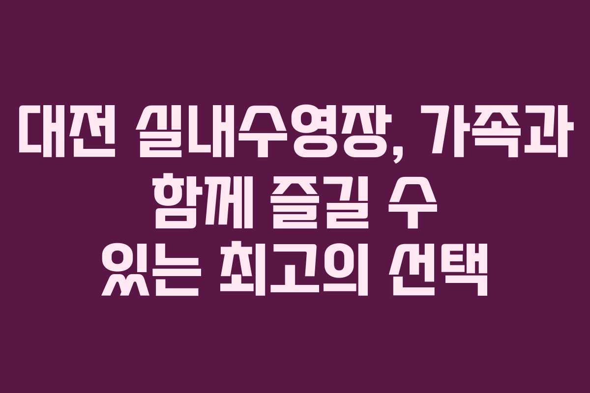 대전 실내수영장, 가족과 함께 즐길 수 있는 최고의 선택