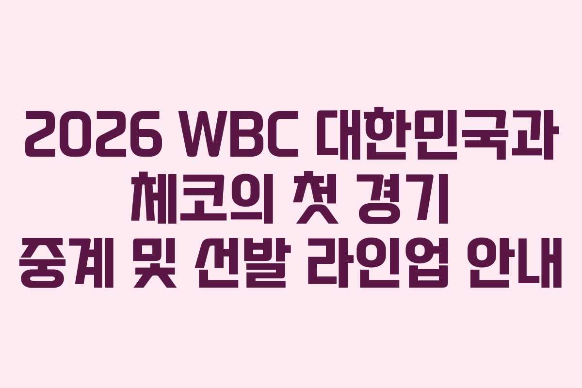2026 WBC 대한민국과 체코의 첫 경기 중계 및 선발 라인업 안내