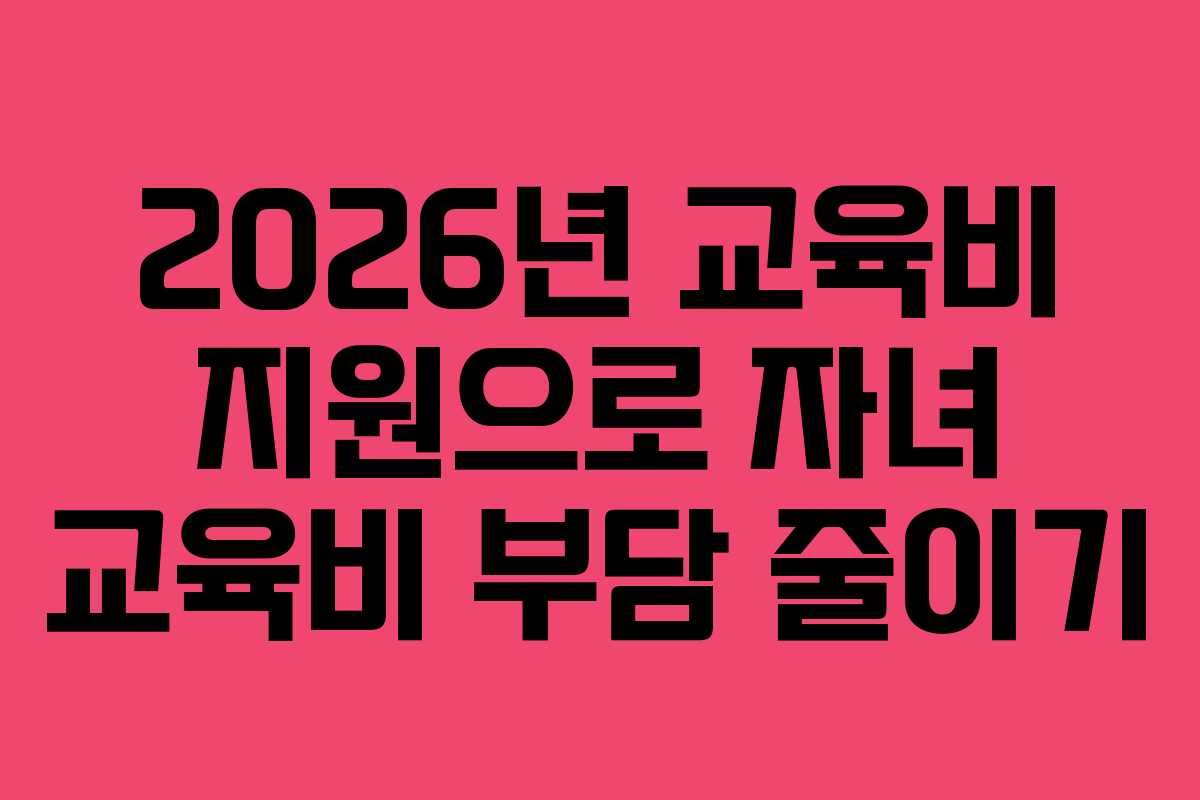 2026년 교육비 지원으로 자녀 교육비 부담 줄이기