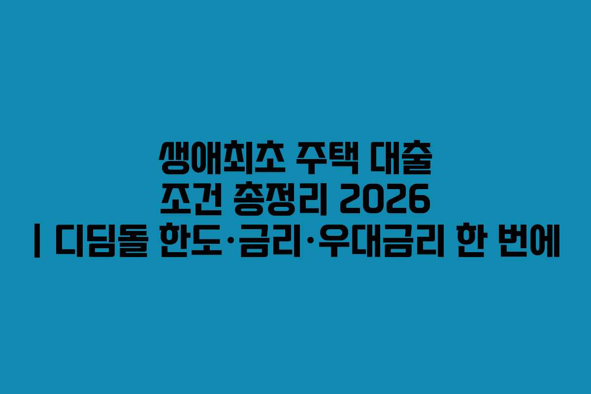 생애최초 주택 대출 조건 총정리 2026 | 디딤돌 한도·금리·우대금리 한 번에