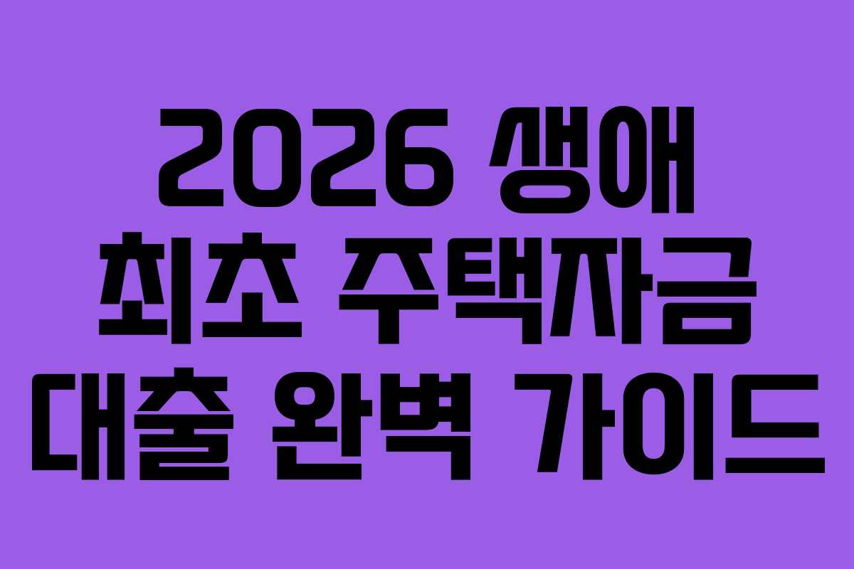 2026 생애 최초 주택자금 대출 완벽 가이드