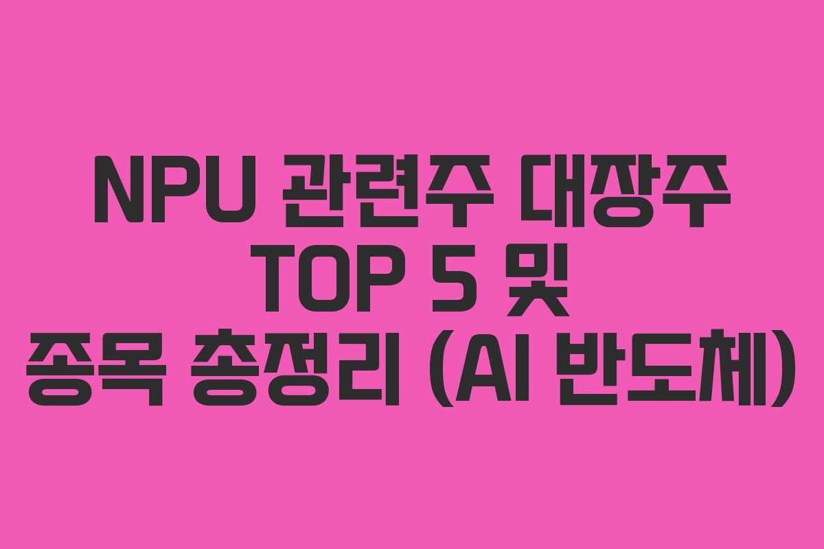 NPU 관련주 대장주 TOP 5 및 종목 총정리 (AI 반도체)