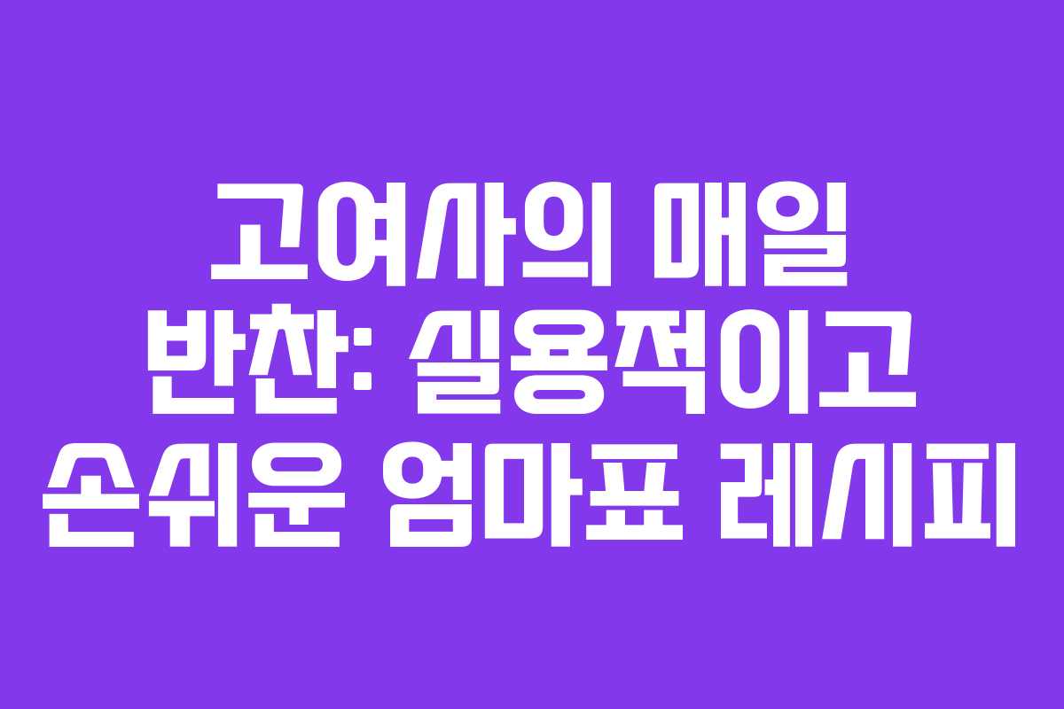 고여사의 매일 반찬: 실용적이고 손쉬운 엄마표 레시피