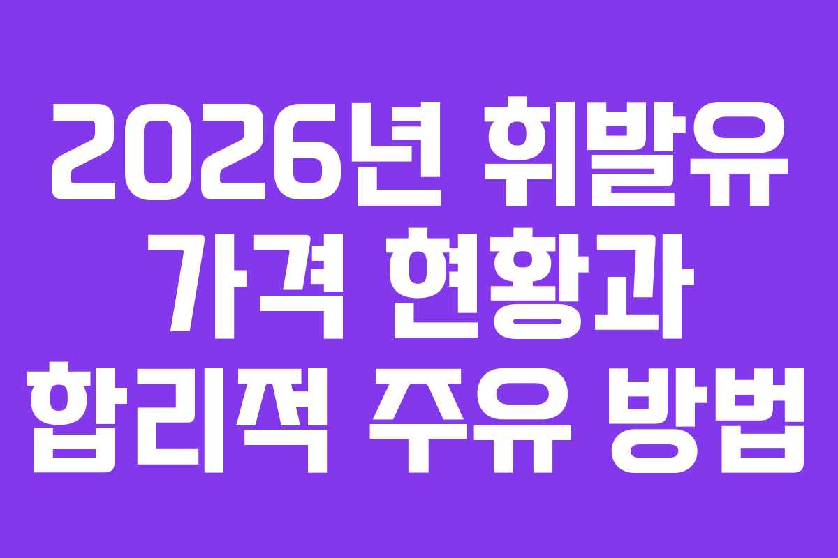 2026년 휘발유 가격 현황과 합리적 주유 방법