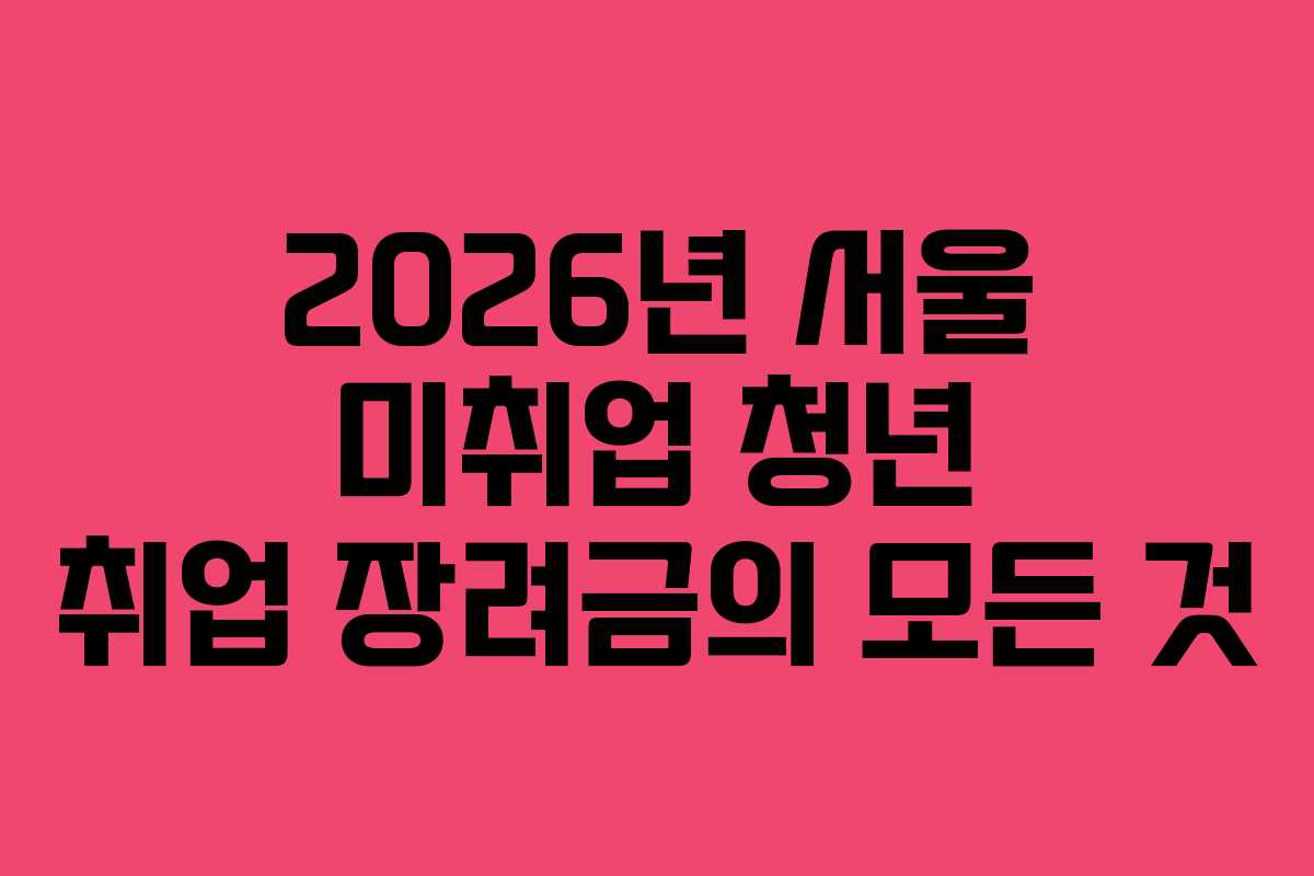 2026년 서울 미취업 청년 취업 장려금의 모든 것