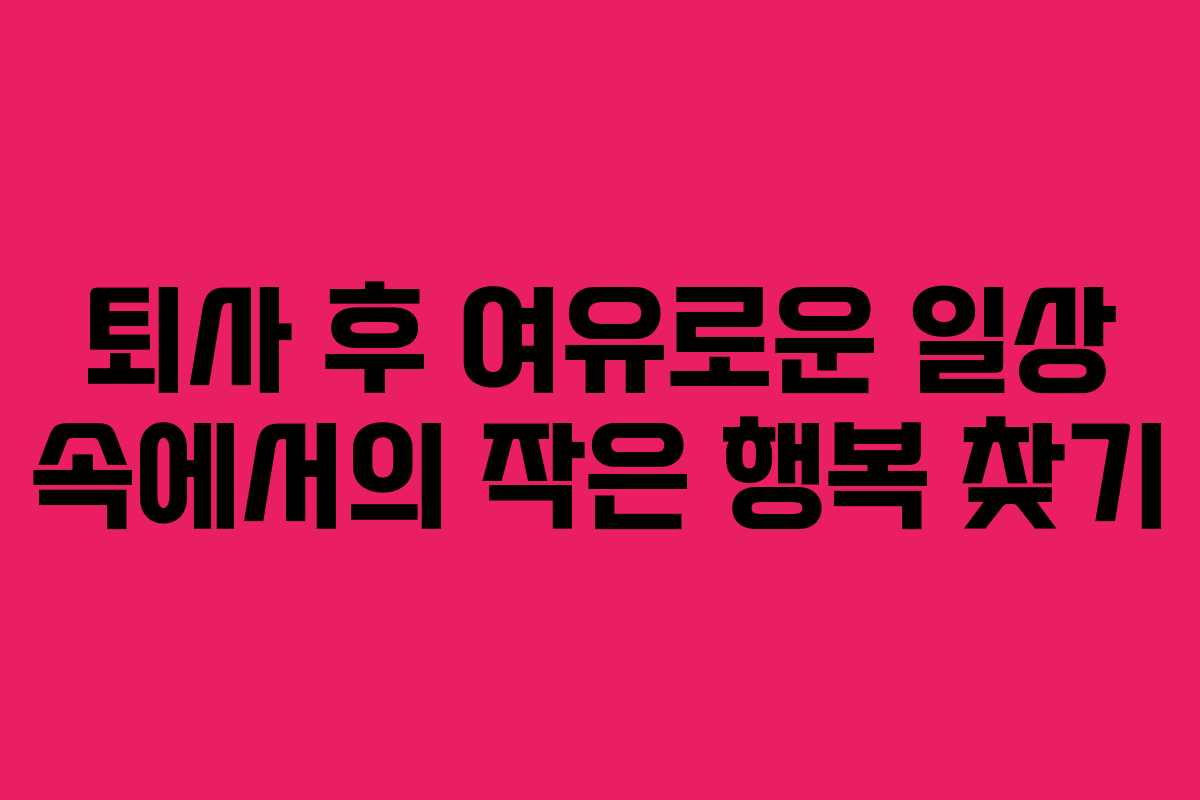 퇴사 후 여유로운 일상 속에서의 작은 행복 찾기