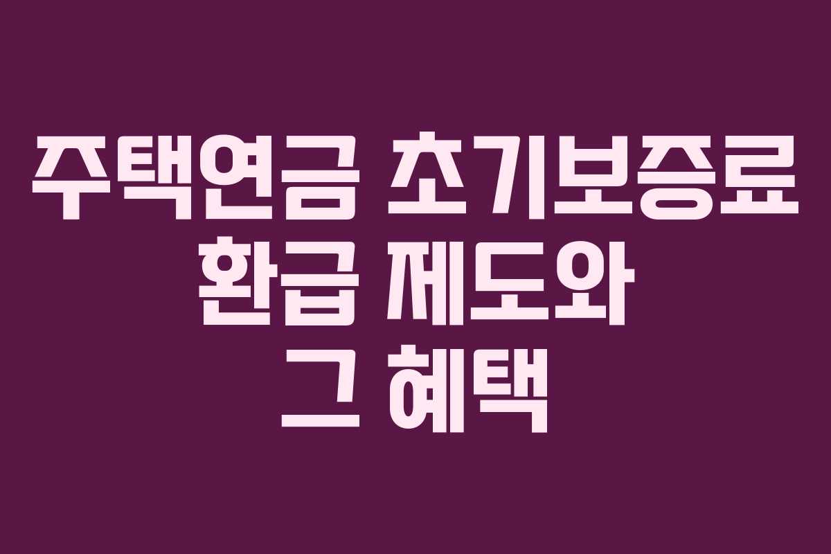 주택연금 초기보증료 환급 제도와 그 혜택