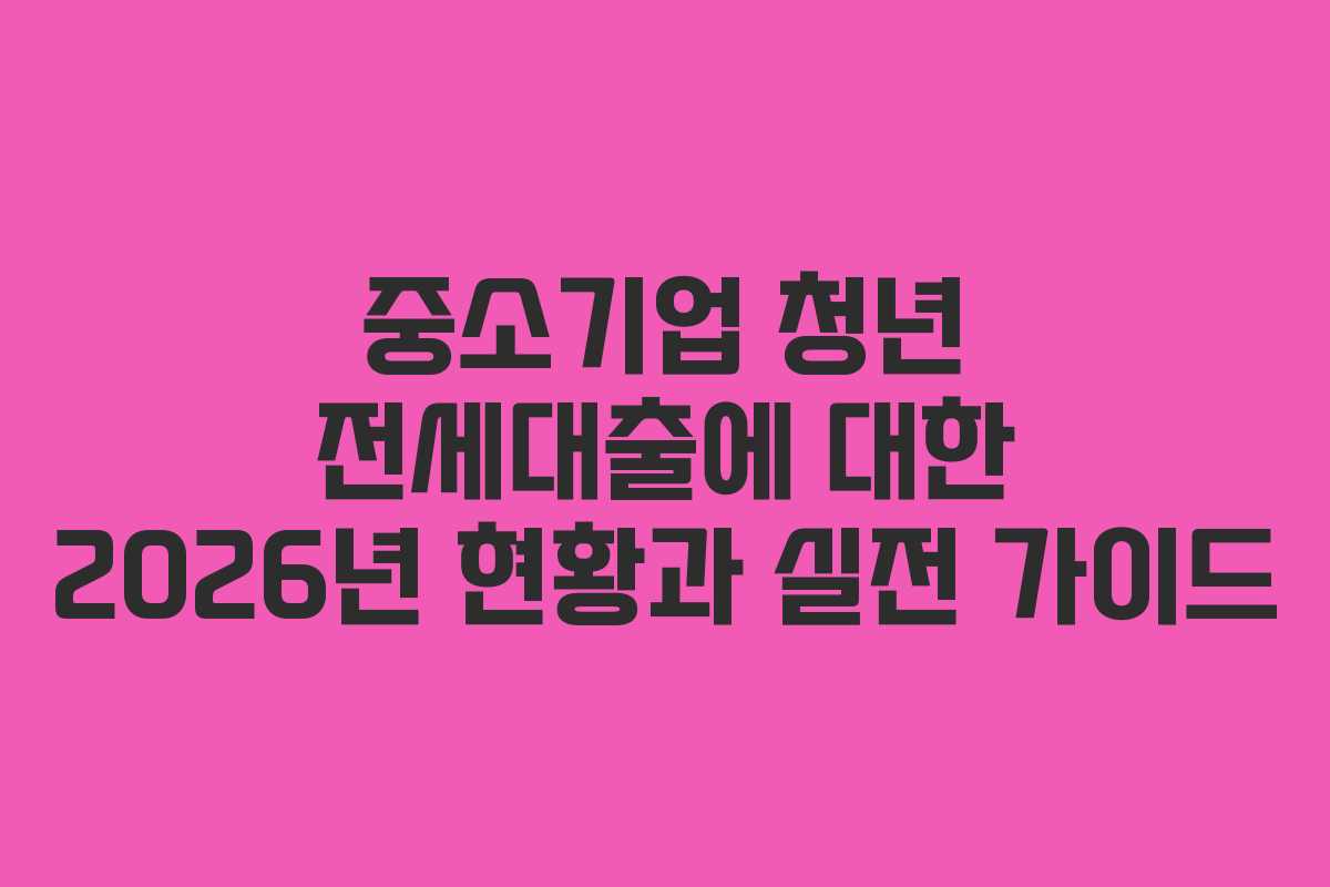 중소기업 청년 전세대출에 대한 2026년 현황과 실전 가이드