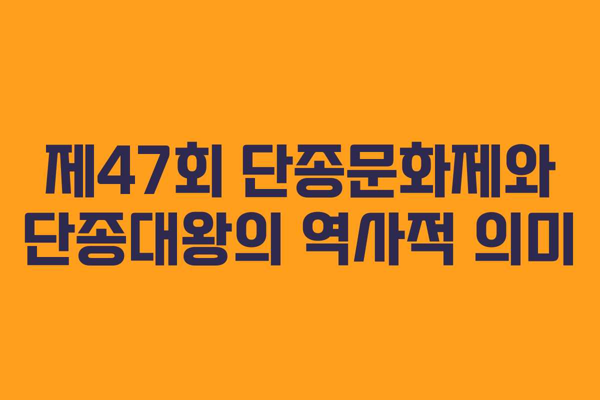 제47회 단종문화제와 단종대왕의 역사적 의미