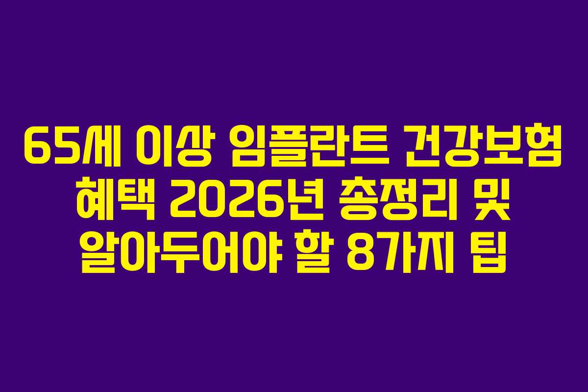 65세 이상 임플란트 건강보험 혜택 2026년 총정리 및 알아두어야 할 8가지 팁